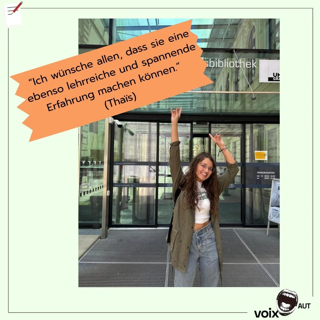Als Gewinnerin des Jurypreises im Rahmen des Schreibwettbewerbs voixAUT 2025 hat Tha&iuml;s eine Sprachreise nach Graz gewonnen. Nach drei sehr intensiven Wochen voller sch&ouml;ner Emotionen und Erinnerungen ist sie nun &quot;widerwillig&quot; zur&u