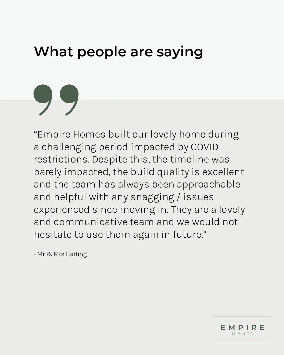 "Empire Homes built our lovely home during a challenging period impacted by COVID restrictions. Despite this, the timeline was barely impacted, the build quality is excellent and the team has always been approachable and helpful with any snaggin