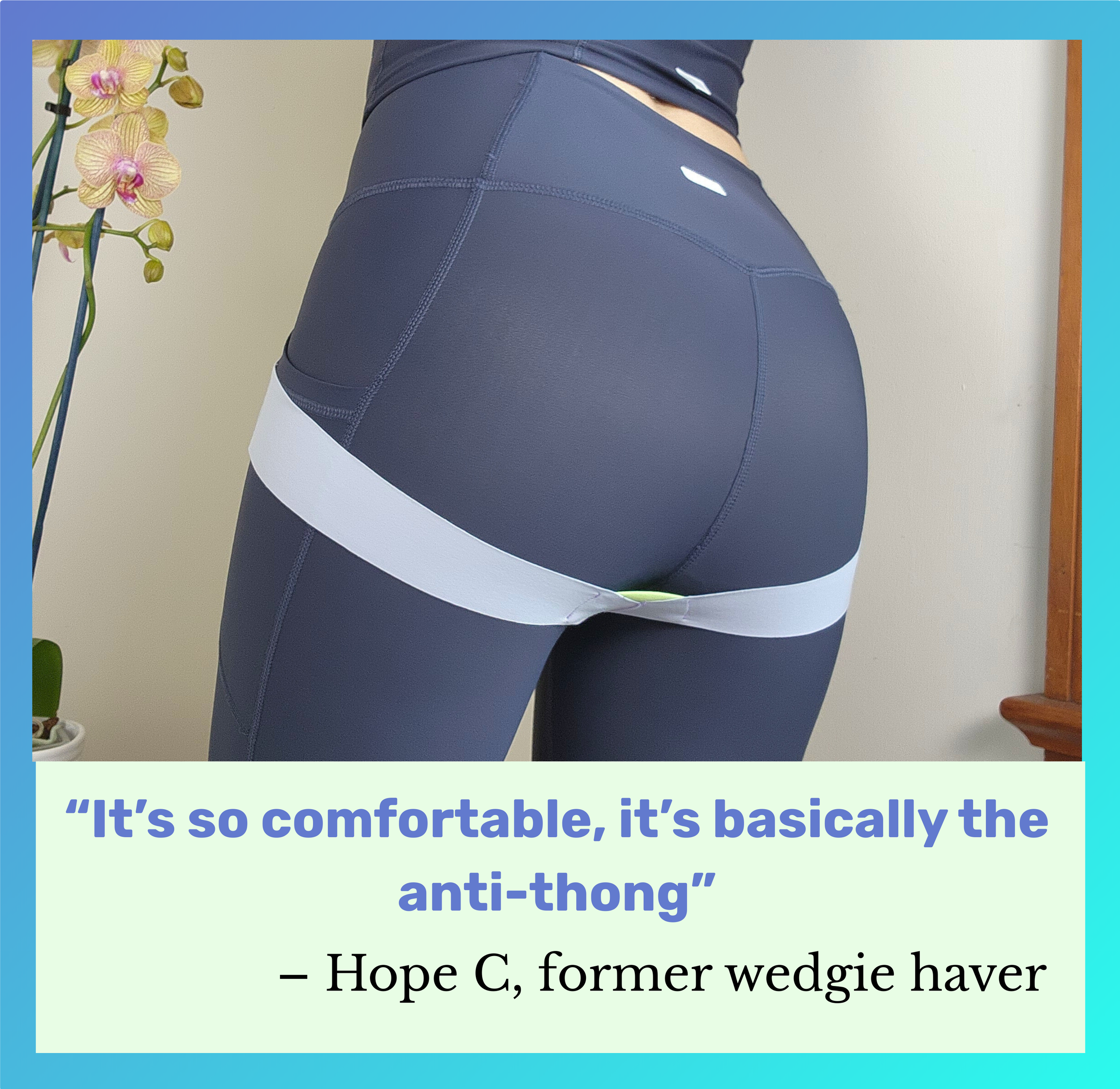 A person wearing the ghostpanty over dark leggings, showing how it does not cover your butt. There is a quote under the image that reads, "It's so comfortable, it's basically the anti-thong" by Hope C., a former wedge haver.