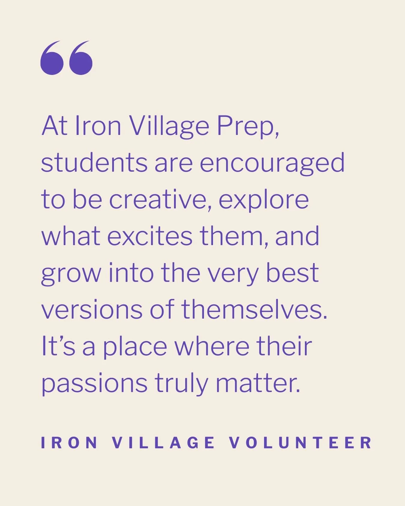 When students are given the space to explore who they are, amazing things happen. 
 At Iron Village Prep, we&rsquo;re building a community where every student is supported, heard, and empowered to grow into their best self.

Think this could be the r