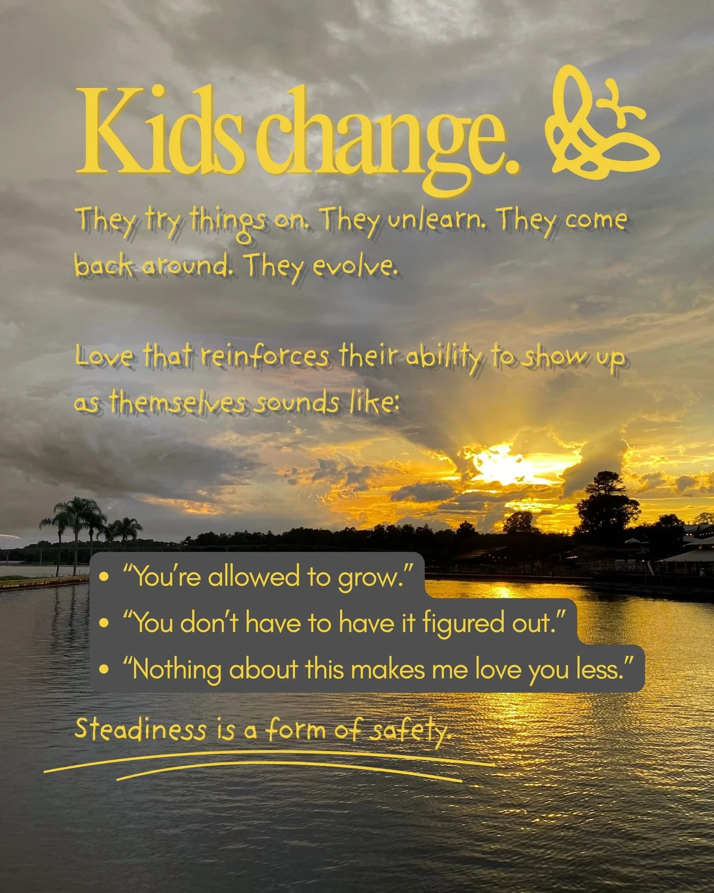 Kids change.
They try things on. They unlearn. They come back around. They evolve.
Love that reinforces their ability to show up as themselves sounds like:
* &ldquo;You&rsquo;re allowed to grow.&rdquo;
* &ldquo;You don&rsquo;t have to have it figured