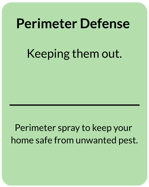Perimeter Defense: Keeping them out. Perimeter spray to keep your home safe from unwanted pest.