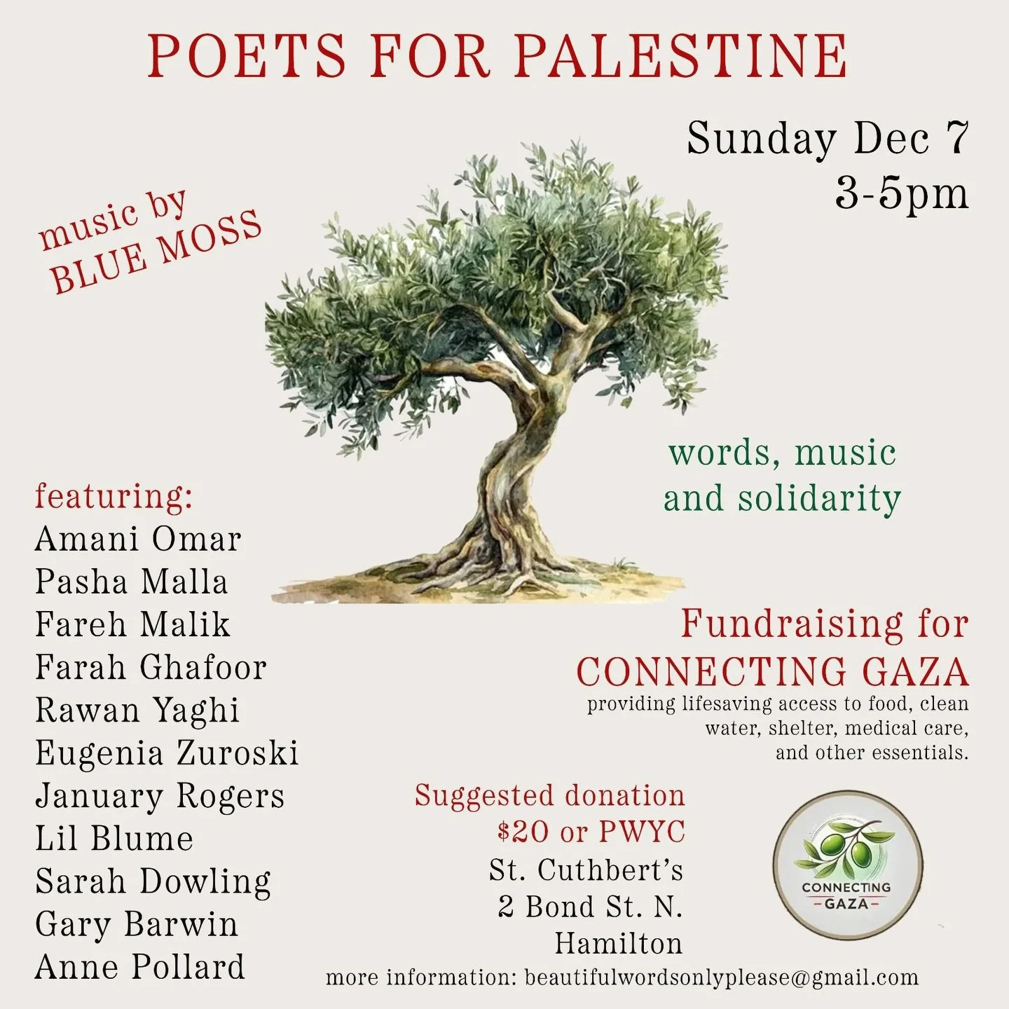 Poets for Palestine, fundraising for Connecting Gaza - an organization created to help provide food, clean water, tents to people in Gaza. December 7 from 3-5 at St. Cuthbert&rsquo;s Presbyterian, 2 Bond St. N. Please see poster for line up of amazin