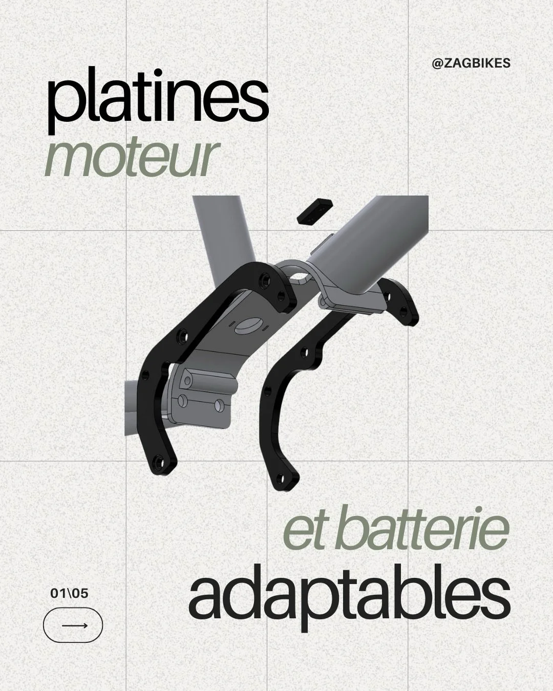 ADAPTABLE MOTOR AND BATTERY PLATES

One of ZAG&rsquo;s key distinguishing features lies in its motor and battery mounting plates.

▪️ Why?
99% of electric bikes with a mid-drive motor (Shimano, Bosch, Yamaha, Bafang&hellip;) are designed specifically