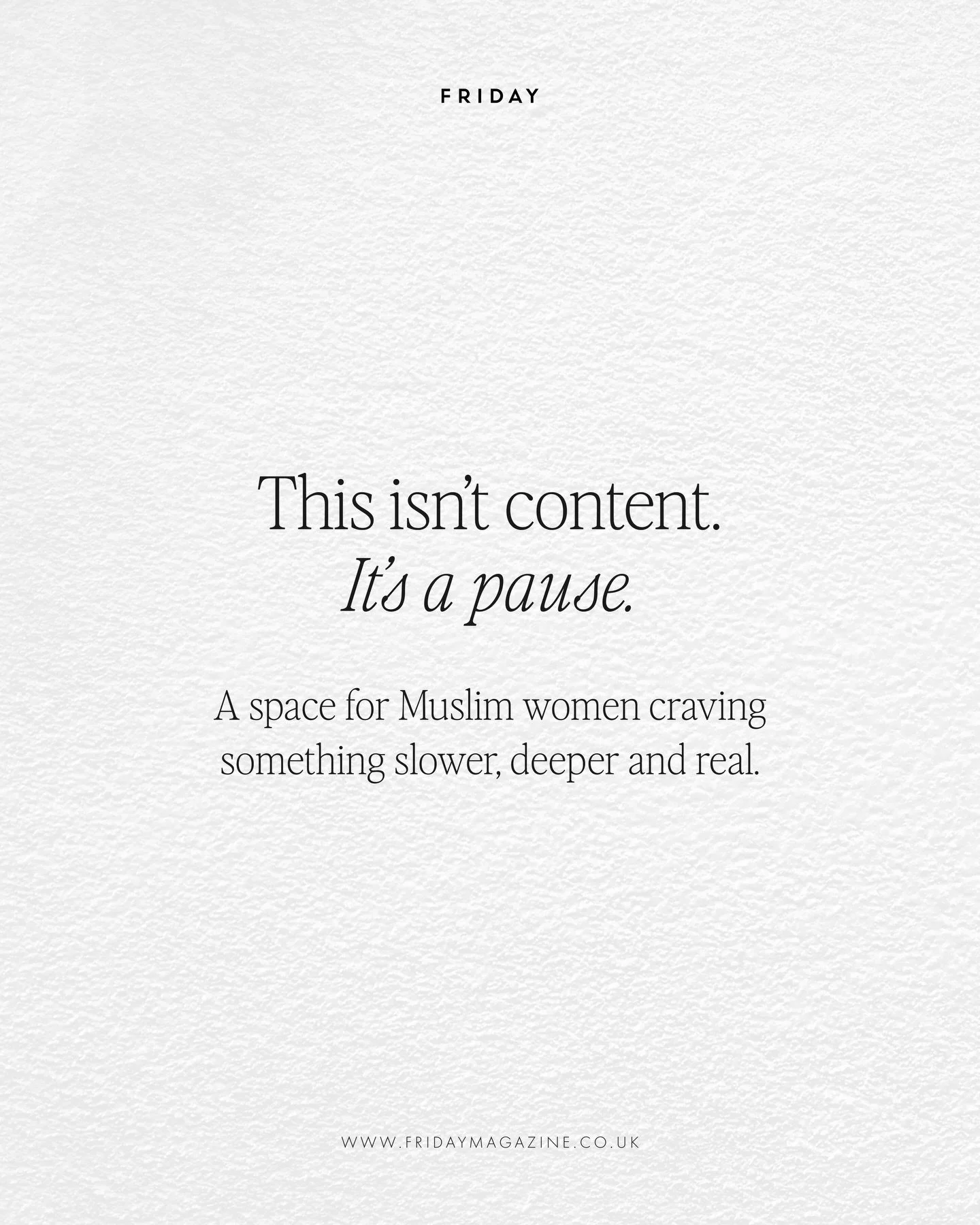 Friday exists for Muslim women who want real talk without the rush. We believe in print as presence, as intention, and something that grounds us back to a healthy state of rest. And whether we&rsquo;re publishing a new edition or inviting you to an