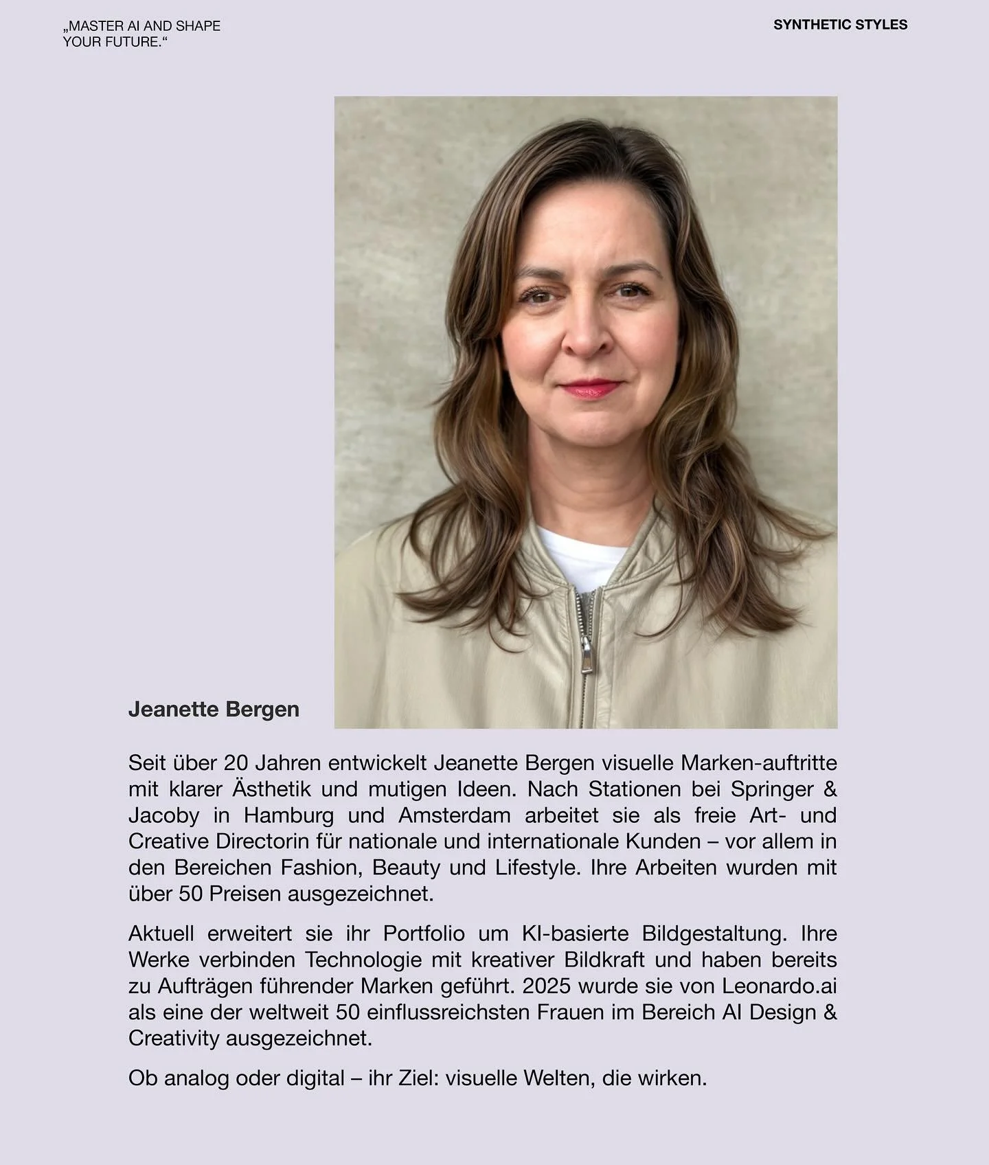 Jeanette Bergen ist seit mehr als 20 Jahren als Creativ Direktor t&auml;tig und spezialisiert auf Fashion, Beauty und Lifestyle. 
Ki als neue kreative Technologie erm&ouml;glicht ihr eigene Visionen und Vorstellungen umzusetzen. Ihre Ki generierten B