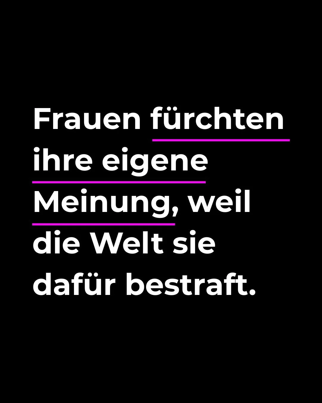 Kommt schon, welche Frau war schon mal kurz davor, ihre Stimme laut und mutig zu erheben und ist dann innerlich verstummt? Aus Angst vor den Konsequenzen, die uns unser ganzes Leben lang antrainiert wurden. 

Doch es wird Zeit dieses Schweigen nun zu