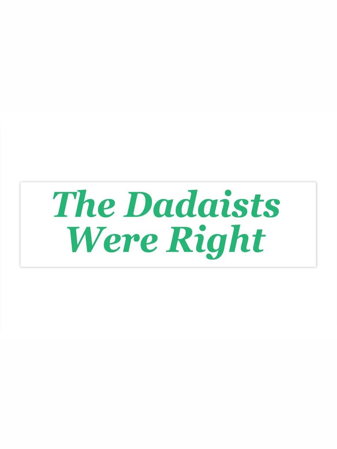 Made a bumper sticker. It&rsquo;s very simple but something I&rsquo;ve been thinking about. Dadaism was an art movement created during the First World War when everything felt upside down. They rejected war, capitalism, and nationalism and made art t
