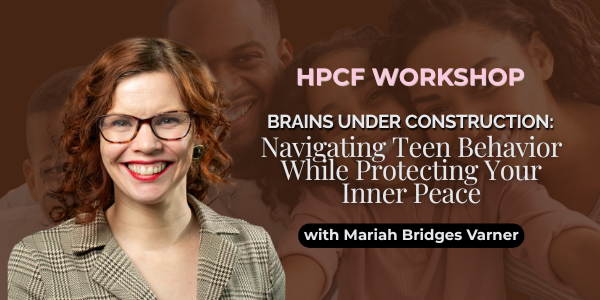 Brains Under Construction: Navigating Teen Behavior While Protecting Your Inner Peace - HPC Workshop with Mariah Bridges Varner
