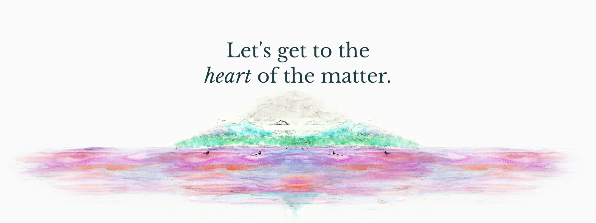 [Image Description: A watercolor image of a multi-colored ocean and mountain in the distance. Small boats are sailing towards the mountain. The words "Let's get to the heart of the matter" are written above the mountain in a forest green font.]