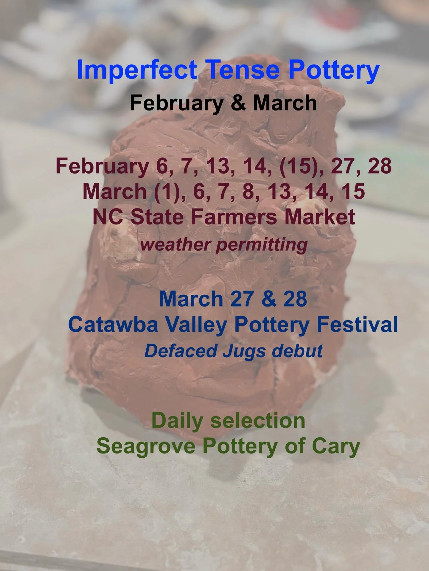Come find Imperfect Tense Pottery this February and March!

February 6, 7, 13, 14, (15), 27, 28
March (1), 6, 7, 8, 13, 14, 15
NC State Farmers Market
(Each date weather permitting; parenthetical dates sanity permitting)

March 27 &amp; 28
Catawba Va