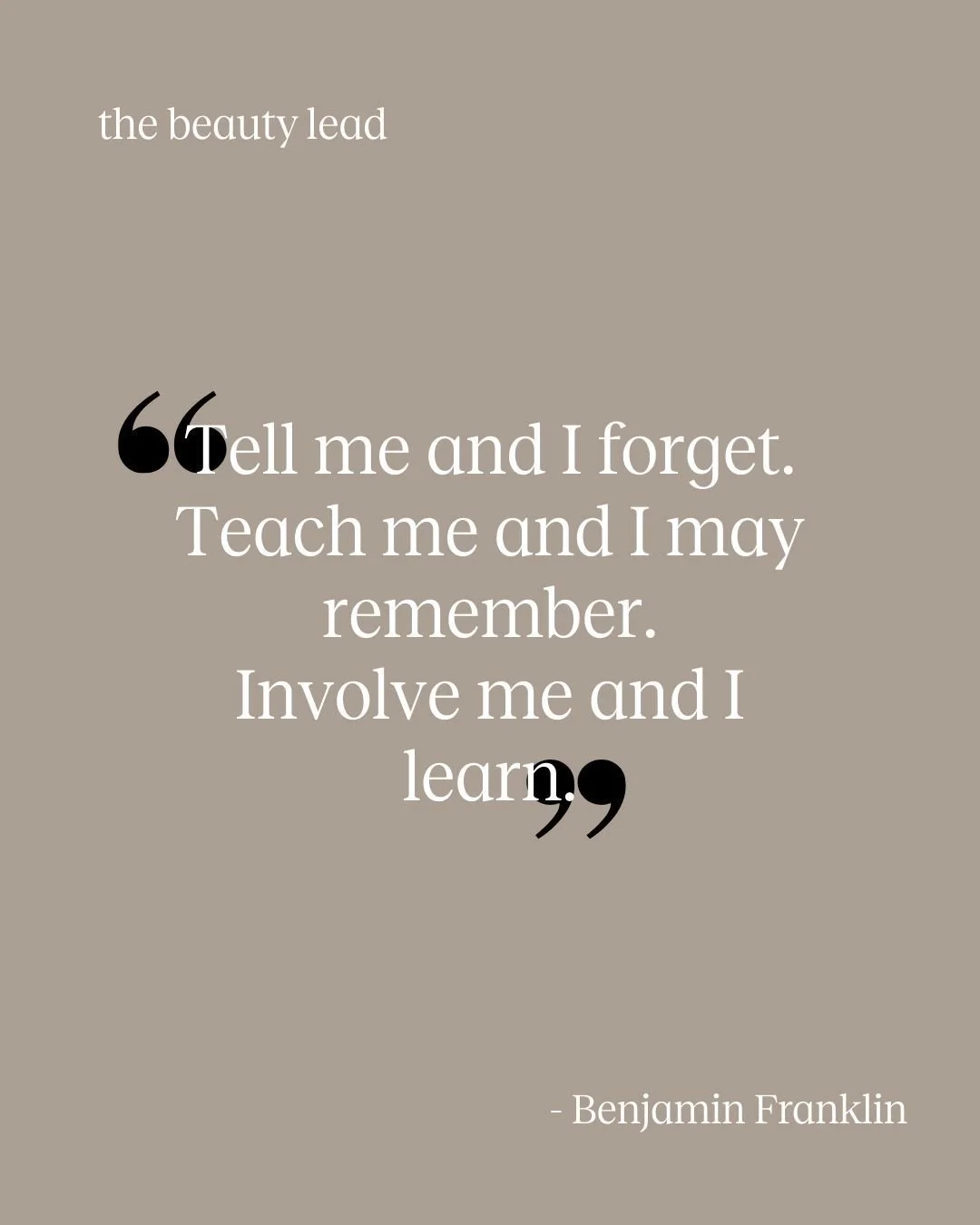 &ldquo;Tell me and I forget.
Teach me and I may remember.
Involve me and I learn.&rdquo;
&mdash; Benjamin Franklin

This is the difference between a good training and a powerful one.
As beauty trainers, our role isn&rsquo;t just to share information.