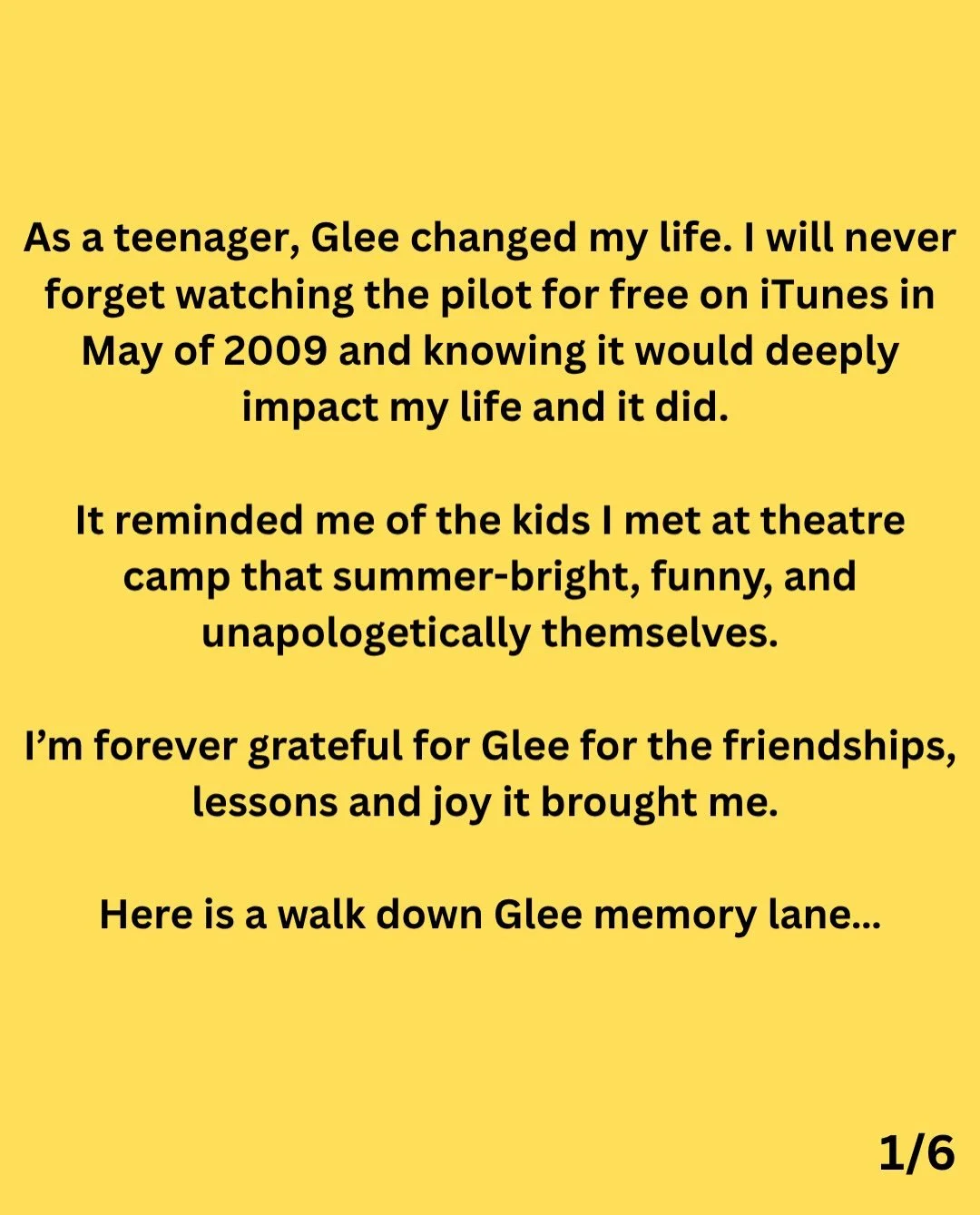 Glee was so fundamental to me when I was a teenager. I used to make my friends come over and force them to watch Glee with me because some of them had never seen it. As someone who grew up in an untraditional home and felt a lot of big feelings, Glee
