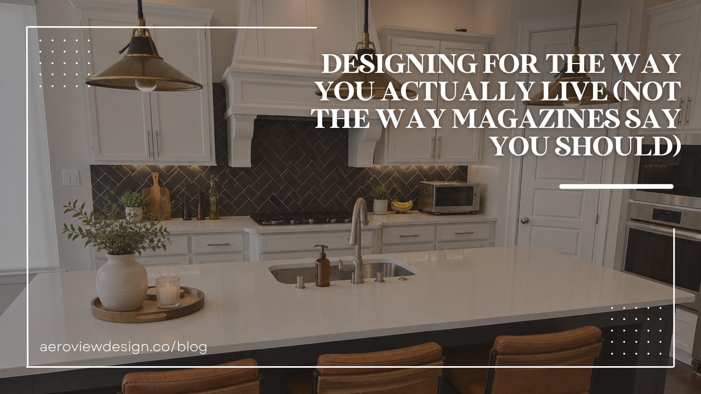 Designing for the Way You Actually Live (Not the Way Magazines Say You Should)
