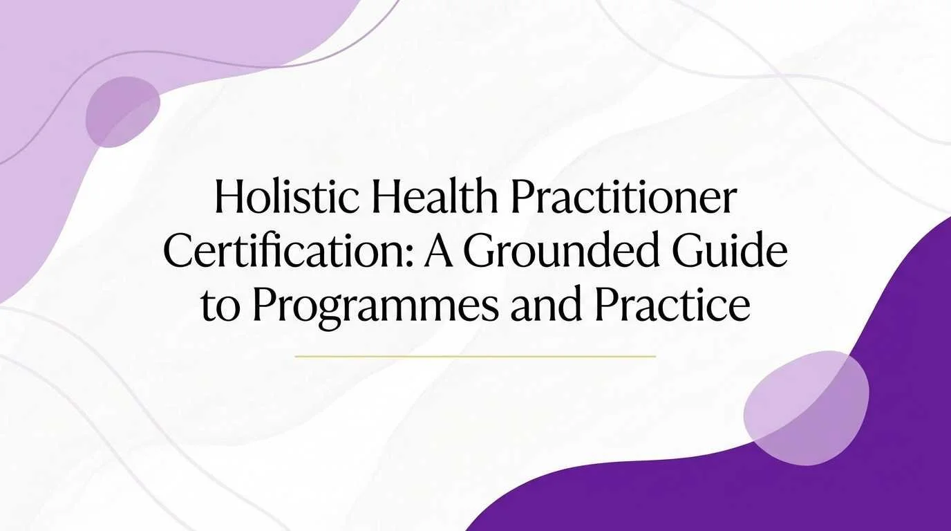 Holistic Health Practitioner Certification: A Grounded Guide to Programmes and Practice