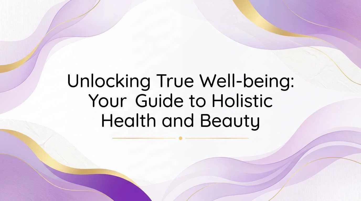 Unlocking True Well-being: Your Guide to Holistic Health and Beauty