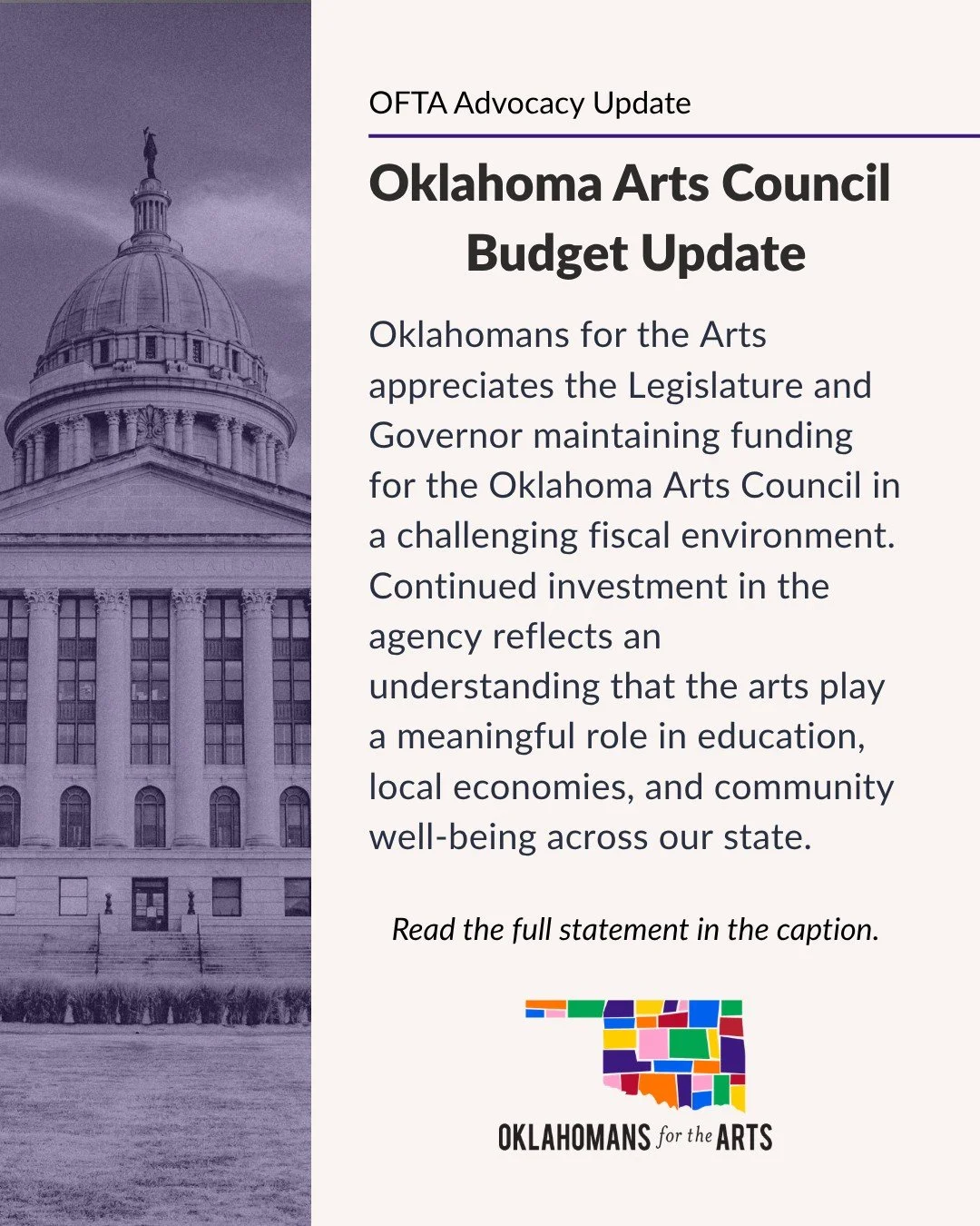 Oklahomans for the Arts appreciates the Legislature and Governor maintaining funding for the Oklahoma Arts Council in a challenging fiscal environment. Continued investment in the agency reflects an understanding that the arts play a meaningful role 