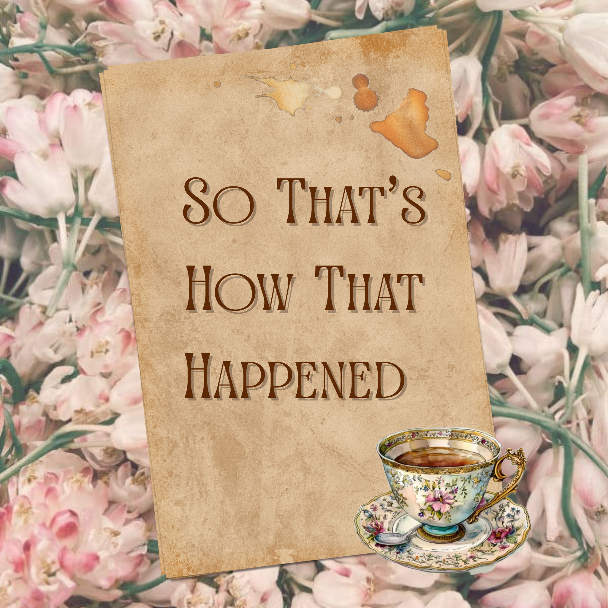 A floral background with a textured beige card that says 'So that's how that happened' in brown text, and a vintage-style teacup with floral design filled with tea on the bottom right.