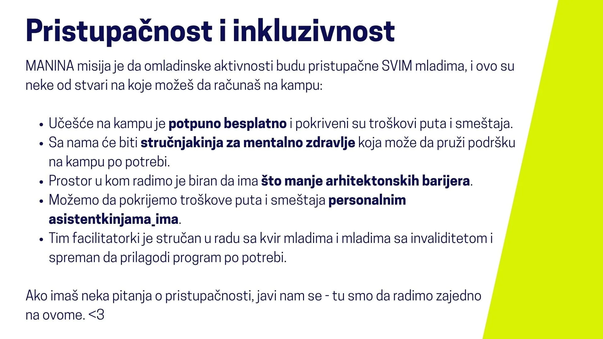  Pristupačnost i inkluzivnost:  MANINA misija je da omladinske aktivnosti budu pristupačne SVIM mladima, i ovo su neke od stvari na koje možeš da računaš na kampu: Učešće na kampu je potpuno besplatno i pokriveni su troškovi puta i smeštaja. Sa nama 