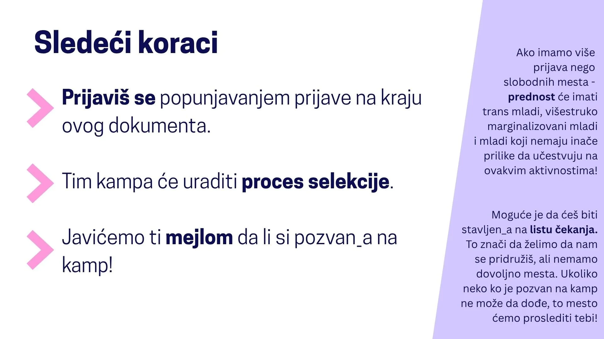  Sledeći koraci:  Prijaviš se popunjavanjem prijave na kraju ovog dokumenta. Tim kampa će uraditi proces selekcije. Javićemo ti mejlom da li si pozvan_a na kamp!  Ako imamo više prijava nego slobodnih mesta - prednost će imati trans mladi, višestruko