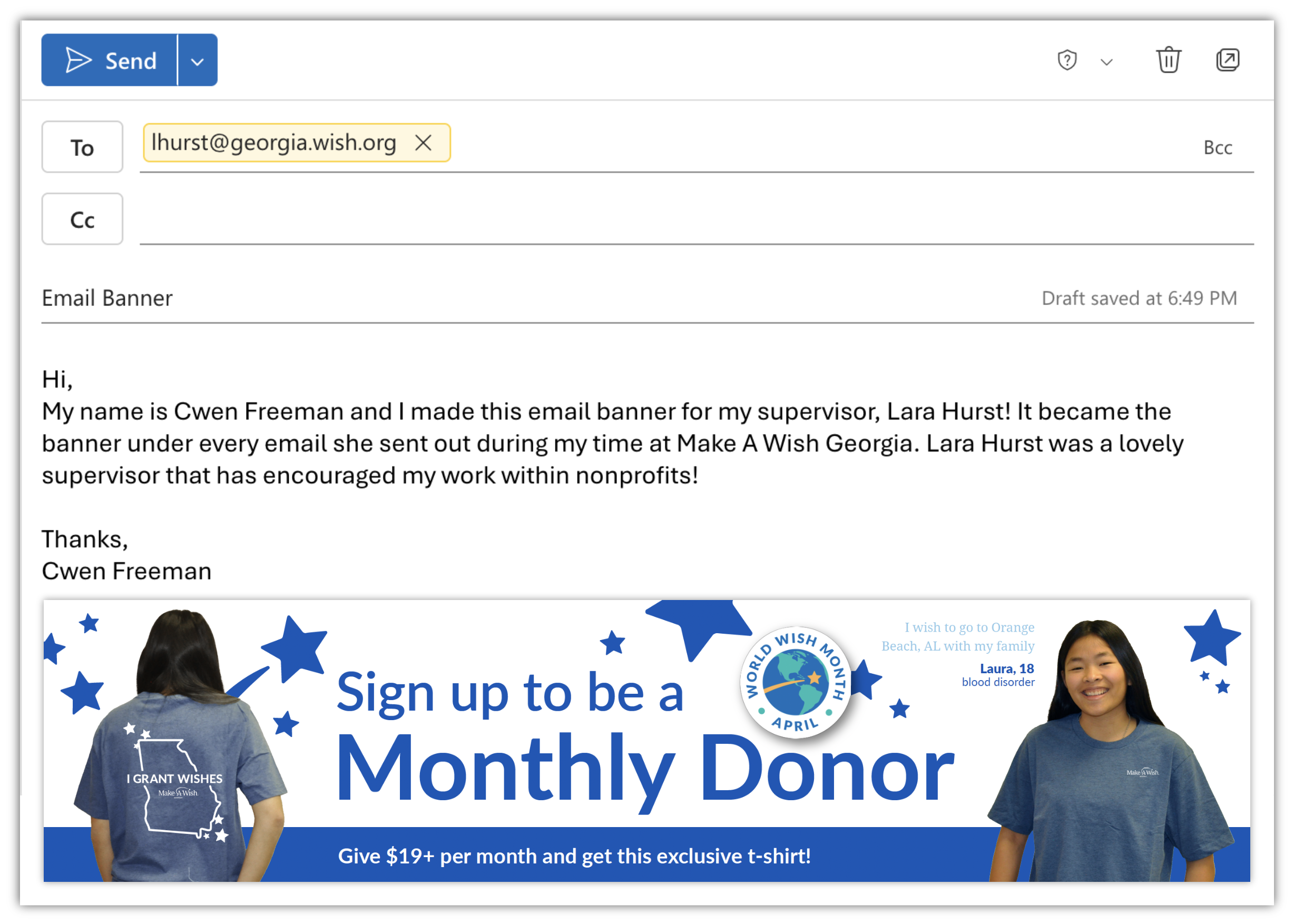 My supervisor, Lara Hurst wanted a banner under her Wish email address to encourage monthly donations and push the shirt campaign. For every $19+ monthly donor that signs up, they receive this shirt. I worked with someone at my time during Kennesaw S