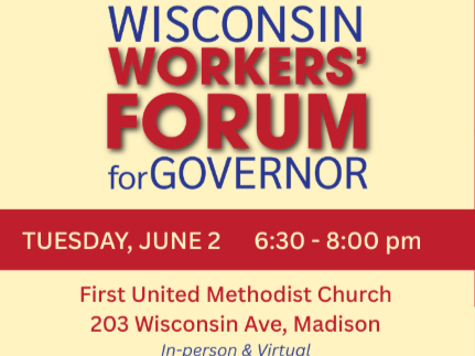       
  
    Hear directly from your candidates for Wisconsin Governor on this issues that impact working people. Tuesday, June 2; 6:30-8:30 PM; First United Methodist Church, 203 Wisconsin Ave., Madison.  Topics include:  - Act 10 &amp; public sect