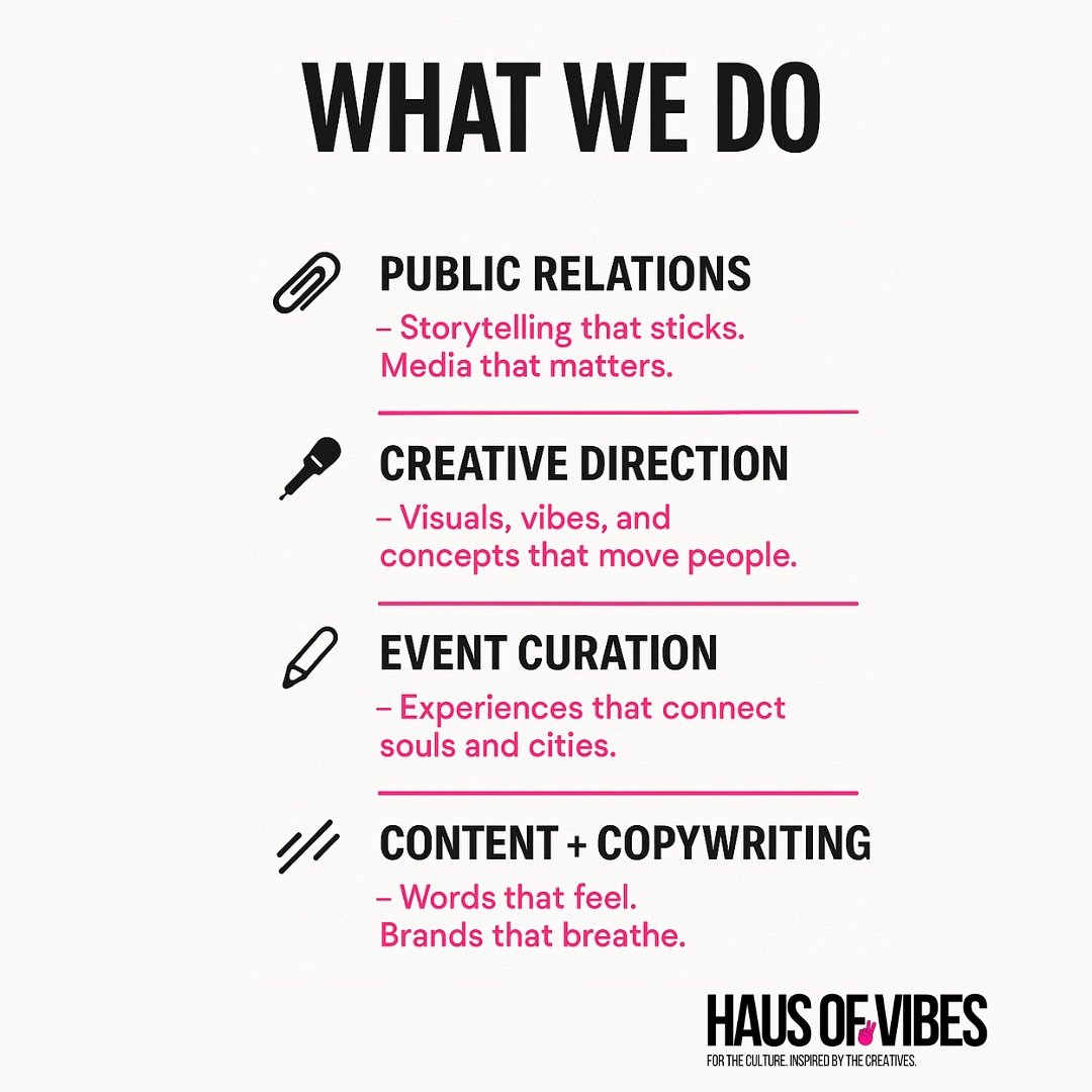We don&rsquo;t just work with clients, we build movements. Haus of Vibes is where stories + sounds + souls collide, and the world pays attention.

➔ Public Relations ➔ Creative Direction ➔ Event Curation ➔ Content &amp; Copywriting

We are the curato
