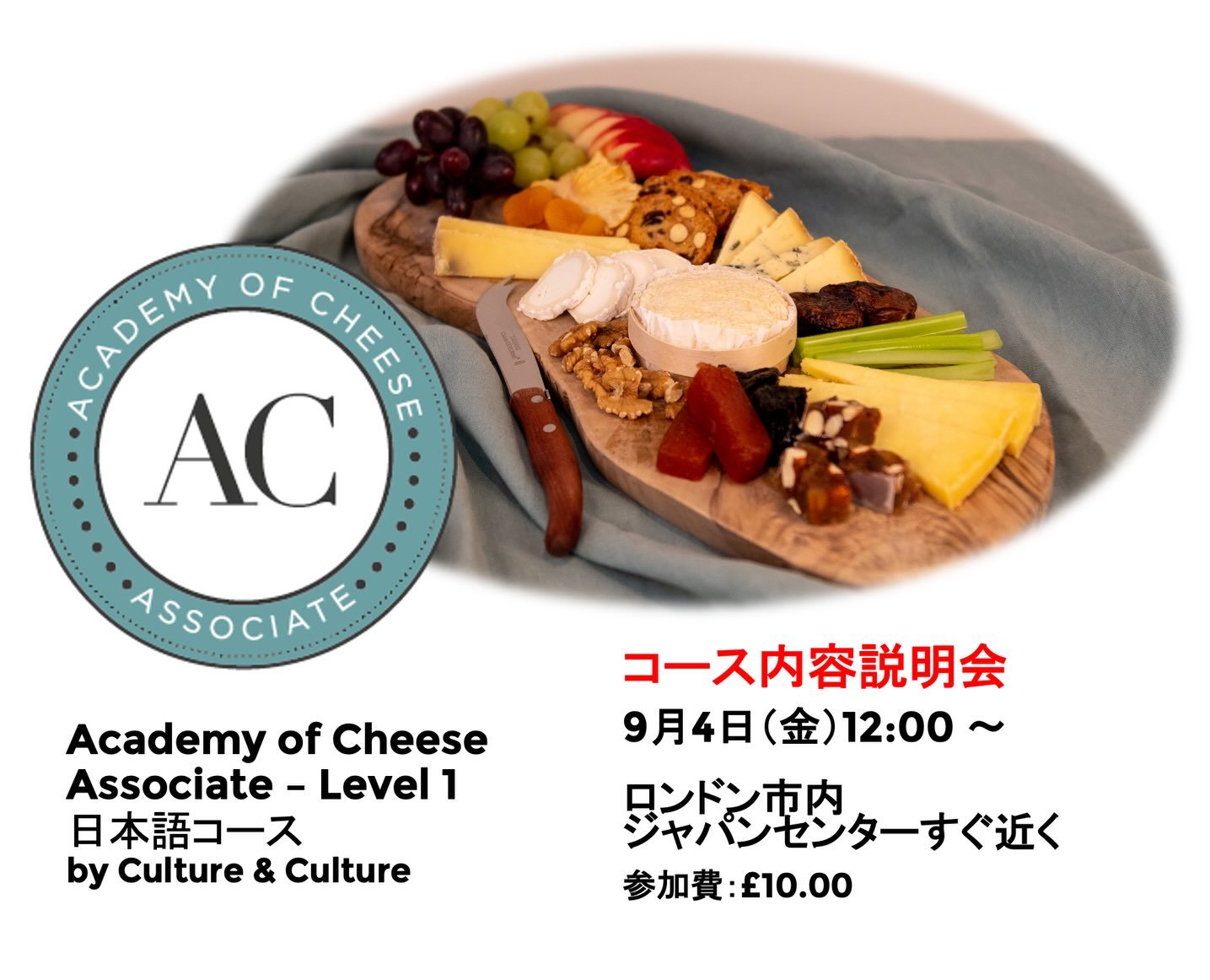 Academy of Cheese のカリキュラムで、
チーズについて体系的に学ぶ、
チーズ講座、日本語9月コースの説明会 
+ ミニチーズ講座
 
新年度、イギリスで、
何か新しいこと学んでみませんか？
 
日時：9月4日（金）
場所：セントラルロンドン（ジャパンセンター近く）
参加費：&pound;10.00
 
チーズ伝統生産国であるイギリスでの暮らしの中で、チーズをより身近に楽しんでいただくことを目的に、英国チーズ資格認証コースであるAcademy of Cheese Level 1 日
