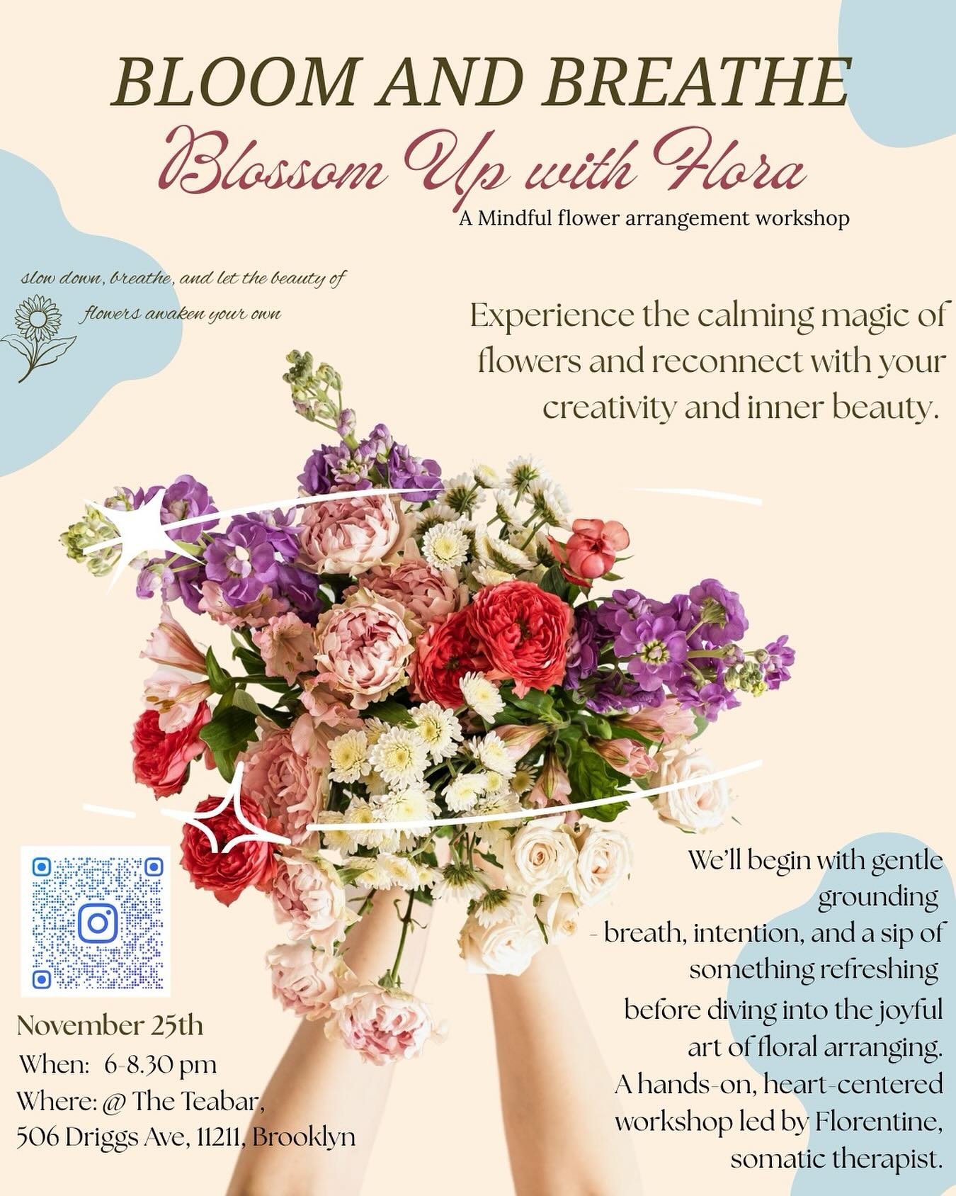 A mindful flower arrangement workshop

Just allow to slow down, breathe, and let the beauty of flowers awaken your own!

We&rsquo;ll begin with gentle grounding 
- breath, intention, and a sip of something refreshing-
before diving into the joyful ar