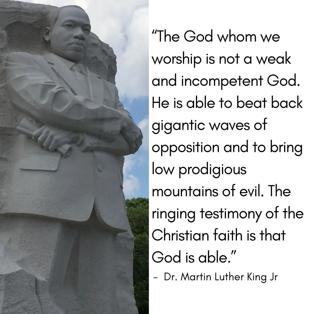 &ldquo;The God whom we worship is not a weak and incompetent God. He is able to beat back gigantic waves of opposition and to bring low prodigious mountains of evil. The ringing testimony of the Christian faith is that God is able.&rdquo;- Dr. Martin