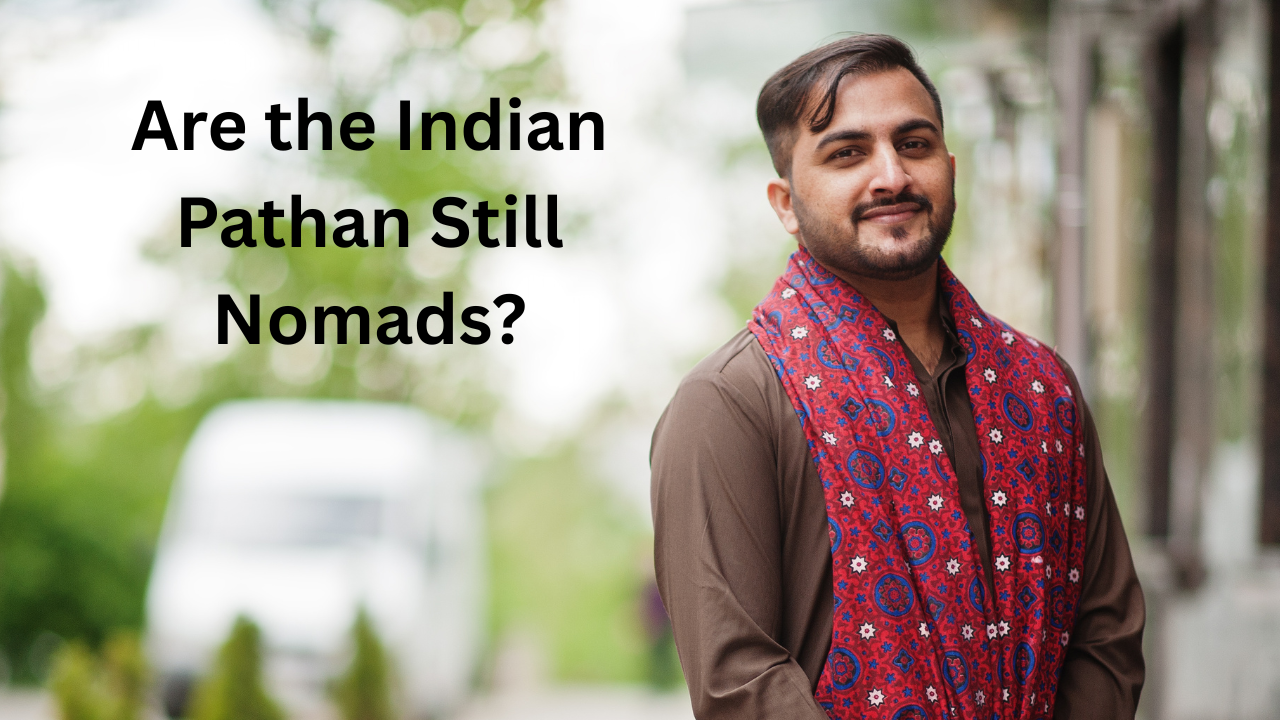 Are “Pathans” Still Nomads? It’s Not What You Think.