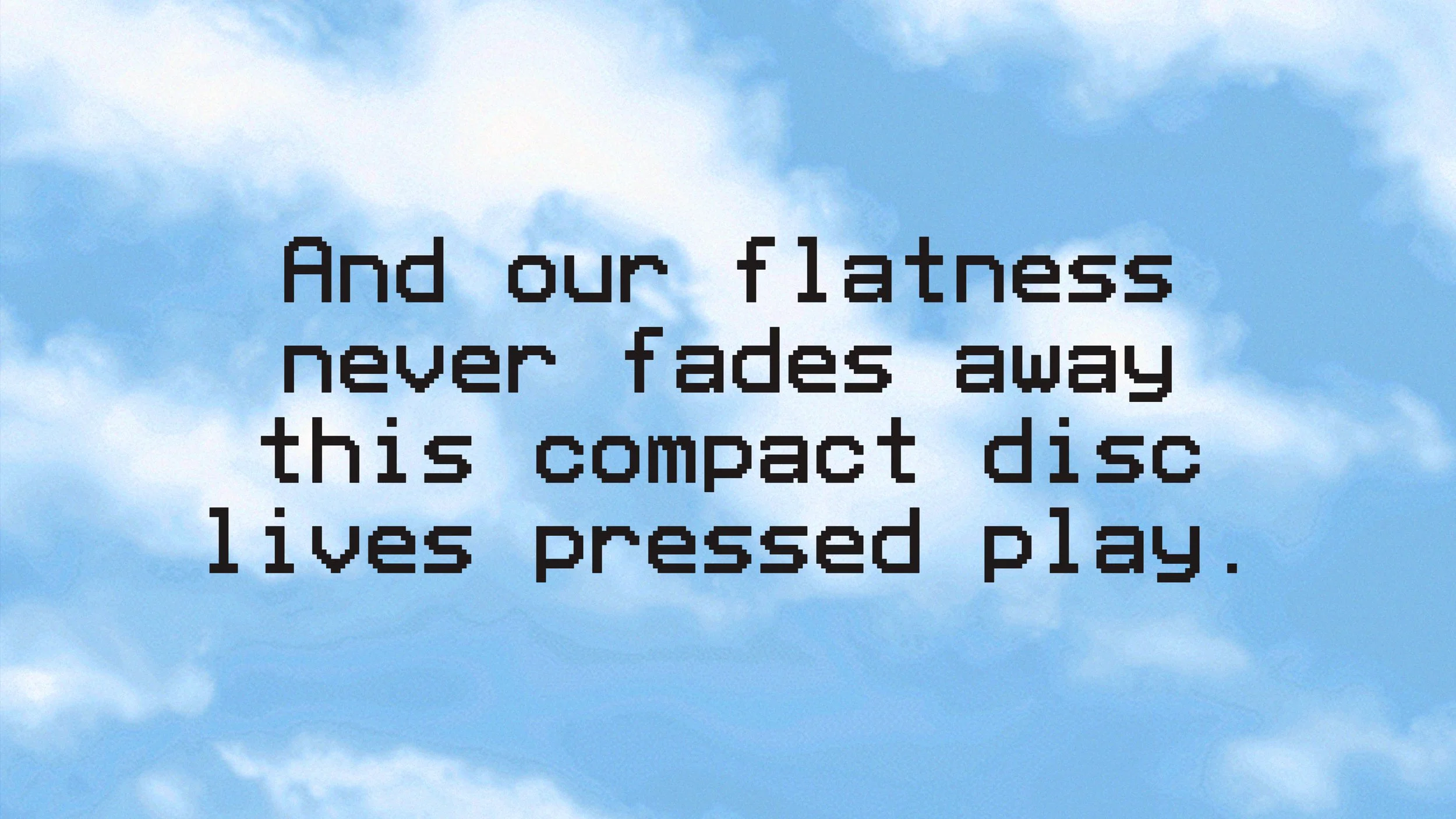 And our Flatness Never Fades Away This COmpact Disc LIves Pressed Play