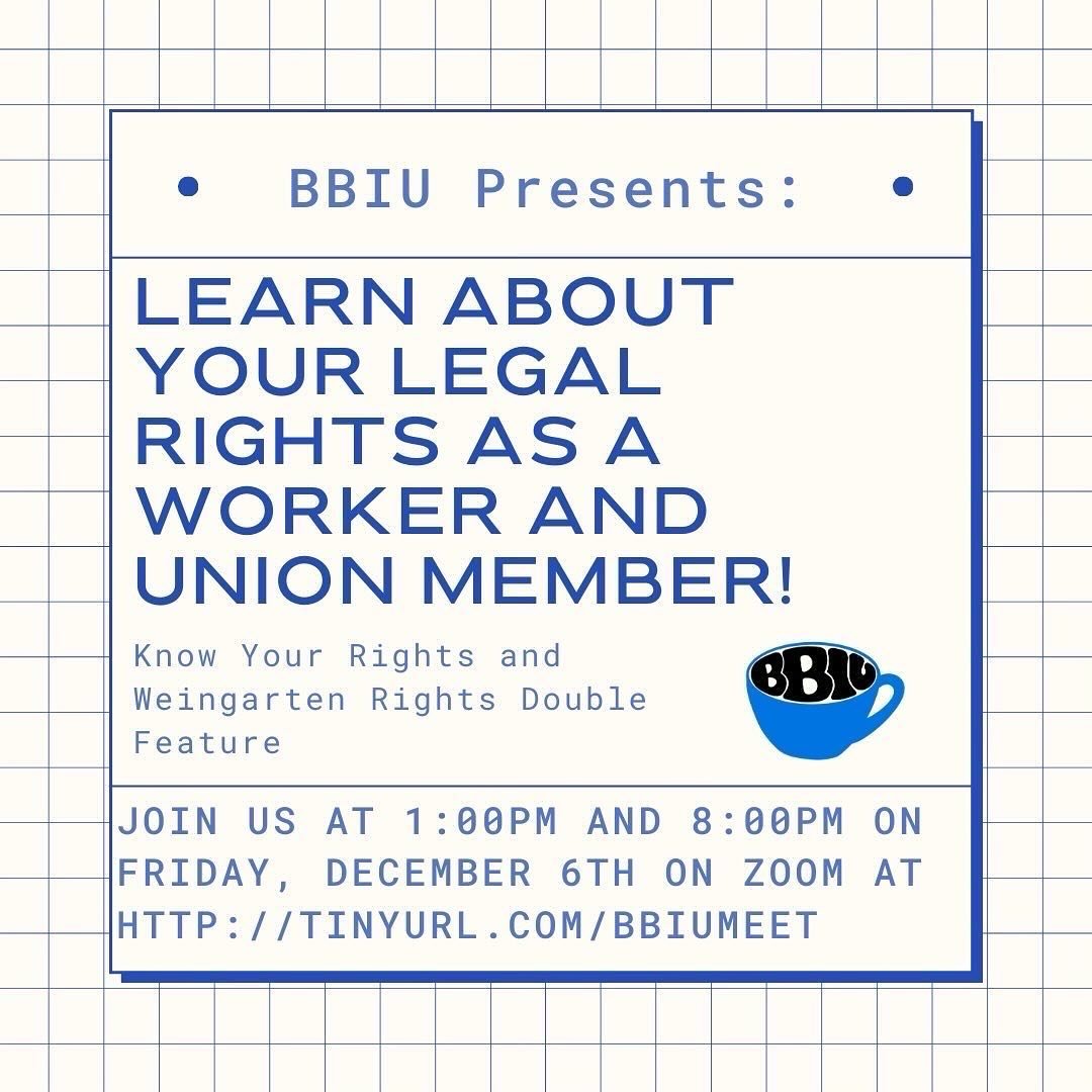 Calling all BBIU Baristas!
We&rsquo;re hosting a Know Your Rights and Weingarten Rights double feature this Friday, December 6th at 1pm and 8pm EST for BBIU members! 
In these training sessions, we&rsquo;ll be going over your rights as a union member