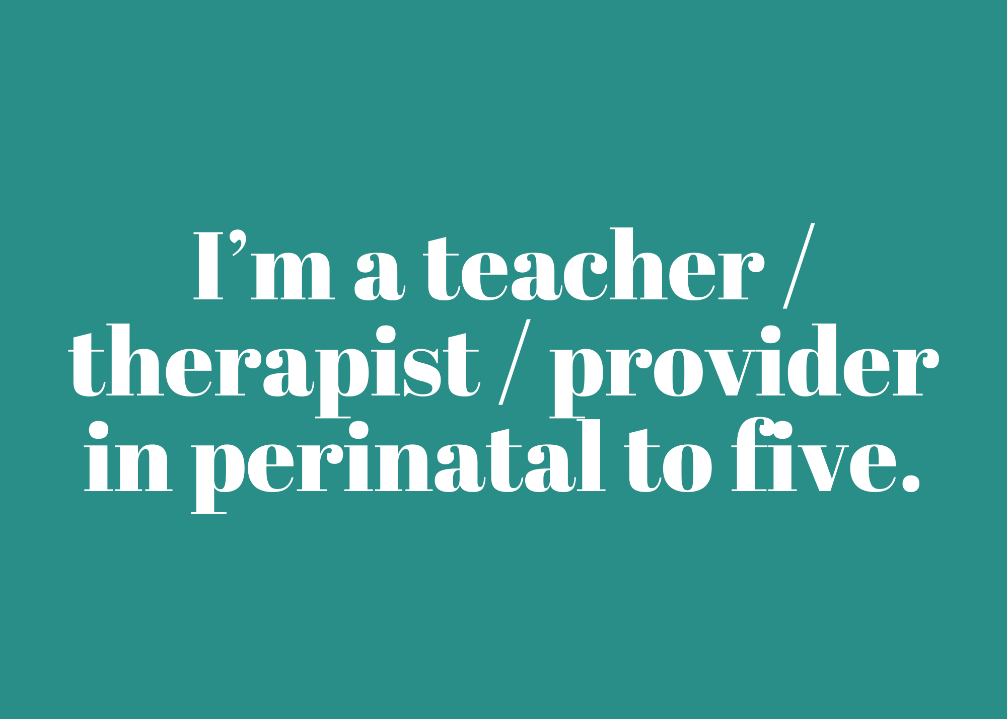 Teal graphic that says "I'm a teacher/therapist/provider in perinatal to five."