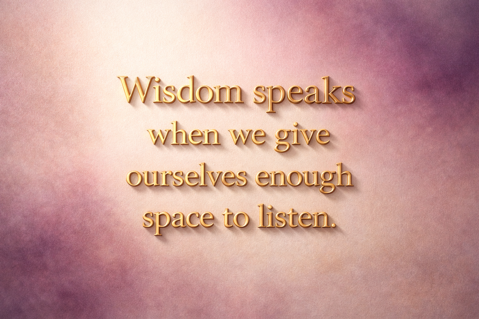 Wisdom speaks when we give ourselves enough space to listen.