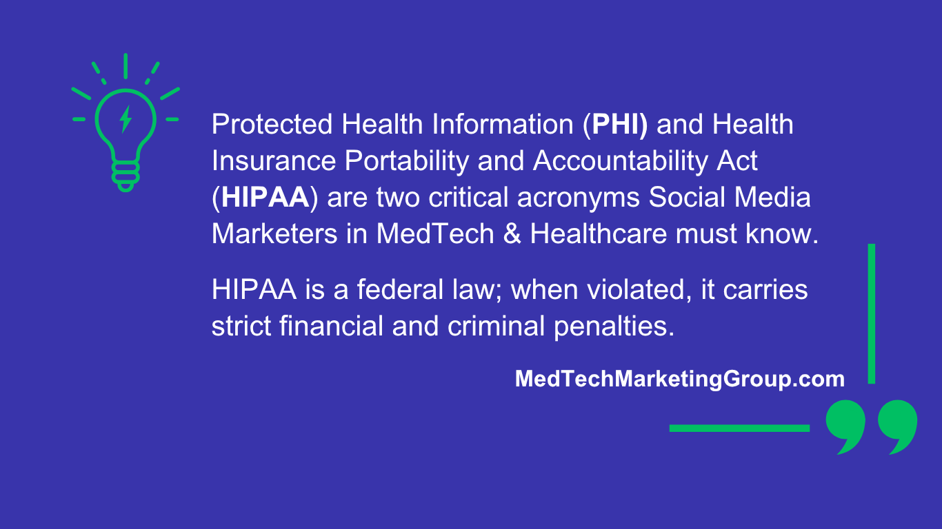 PHI and HIPAA are two critical acronyms Social Media Marketers in MedTech must know. HIPAA is a federal law; when violated, it carries strict financial and criminal penalties.