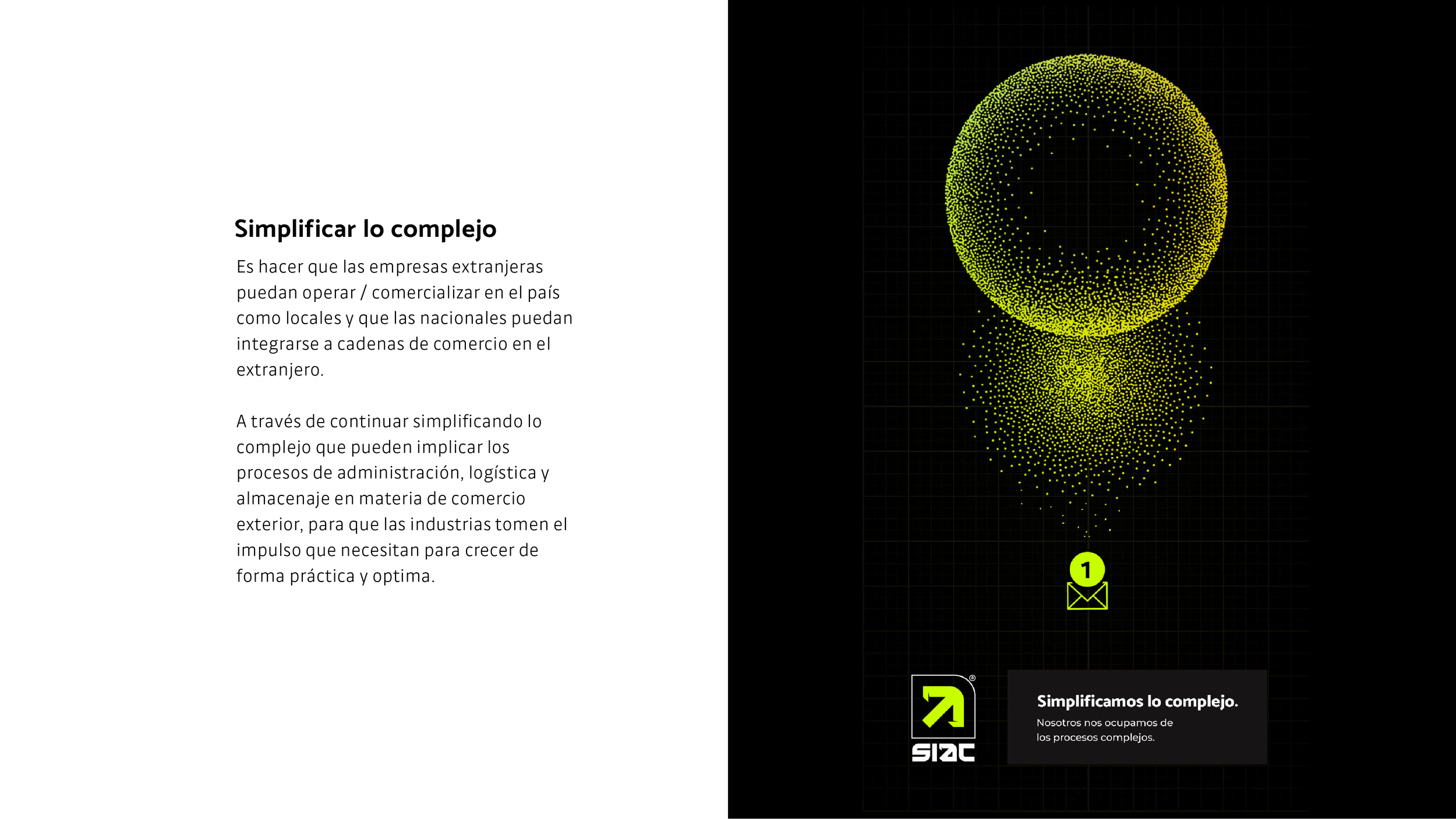Texto en la izquierda que dice 'Simplificar lo complejo. Es hacer que las empresas extranjeras puedan operar / comercializar en el país como locales y que las nacionales puedan integrarse a cadenas de comercio en el extranjero. A través de continuar simplificando lo complejo que pueden implicar los procesos de administración, logística y almacenaje en materia de comercio exterior, para que las industrias tomen el impulso que necesitan para crecer de forma práctica y óptima.' La derecha muestra un gráfico digital de puntos en forma de esfera con un fondo negro, y debajo dos íconos numerados en verde: uno con un sobre y otro con un arrow. En la parte inferior, un texto dice 'Simplificamos lo complejo. Nosotros nos ocupamos de los procesos complejos.'