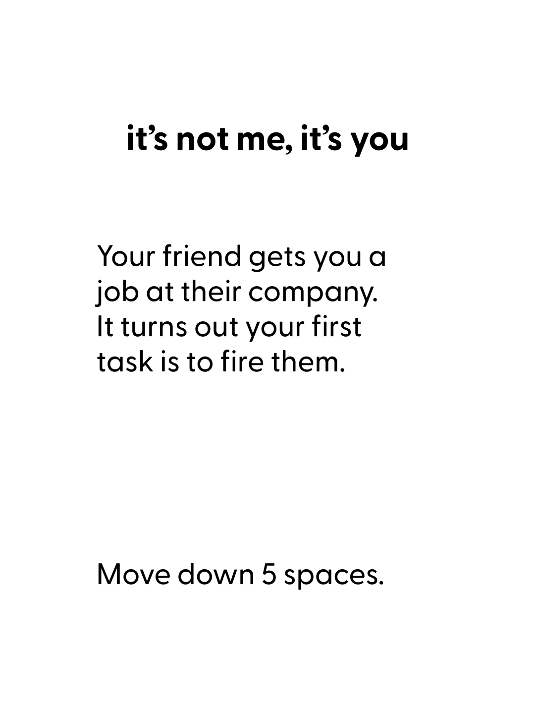 Playing card | Title: "it's not me, it's you" | Body: "Your friend gets you a job at their company. It turns out your first task is to fire them." | Action: "Move down 5 spaces."