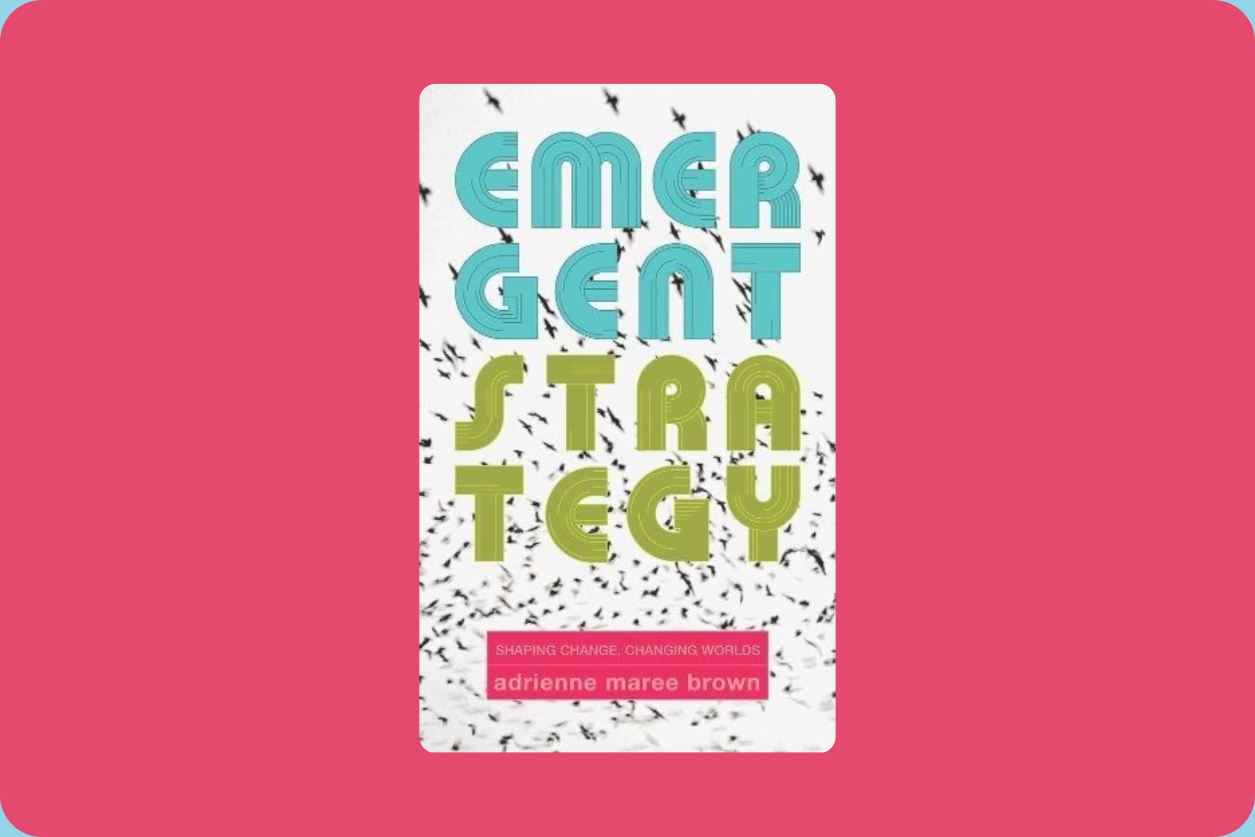 Emergent Strategy: Shaping Change, Changing Worlds