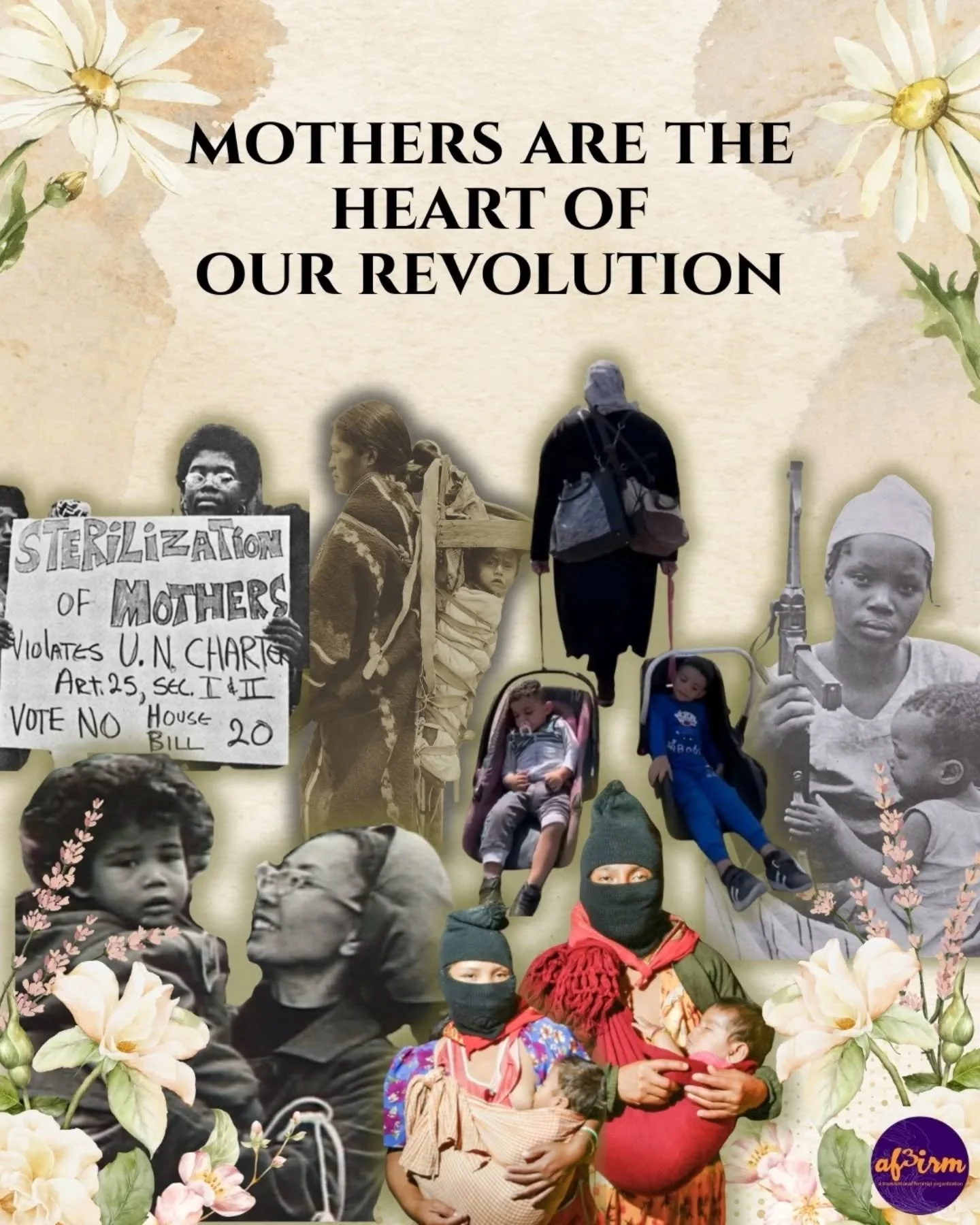 AF3IRM celebrates mothers, the heart of our revolution.

Mother&rsquo;s Day was originally &ldquo;Mother&rsquo;s Peace Day&rdquo; in 1870. It was an anti-war call by mothers losing their children in the US Civil War and the Franco-Prussian War.

Poet