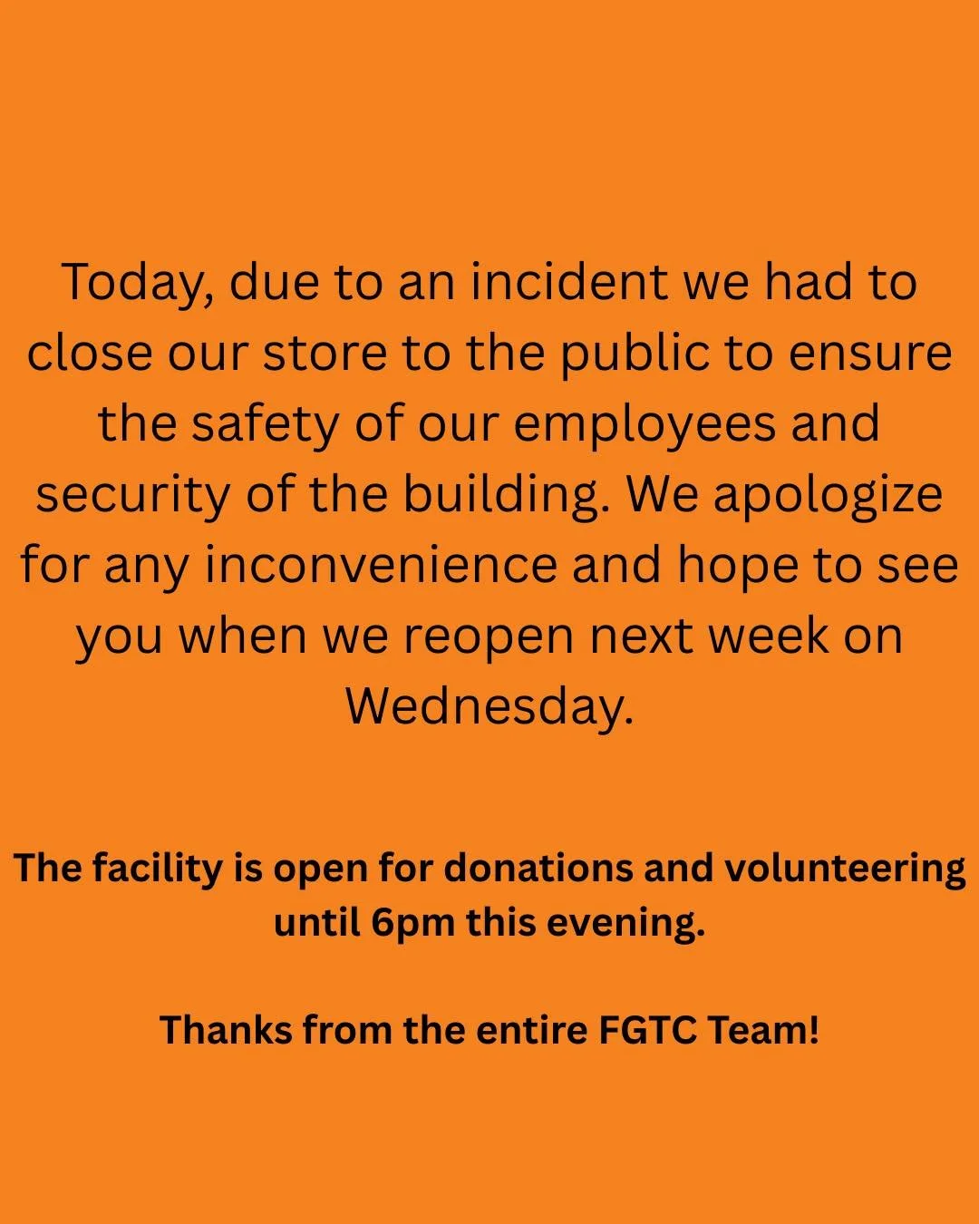Today, due to an incident we had to close our store to the public to ensure the safety of our employees and security of the building. We apologize for any inconvenience and hope to see you when we reopen next week on Wednesday. 

The facility is open