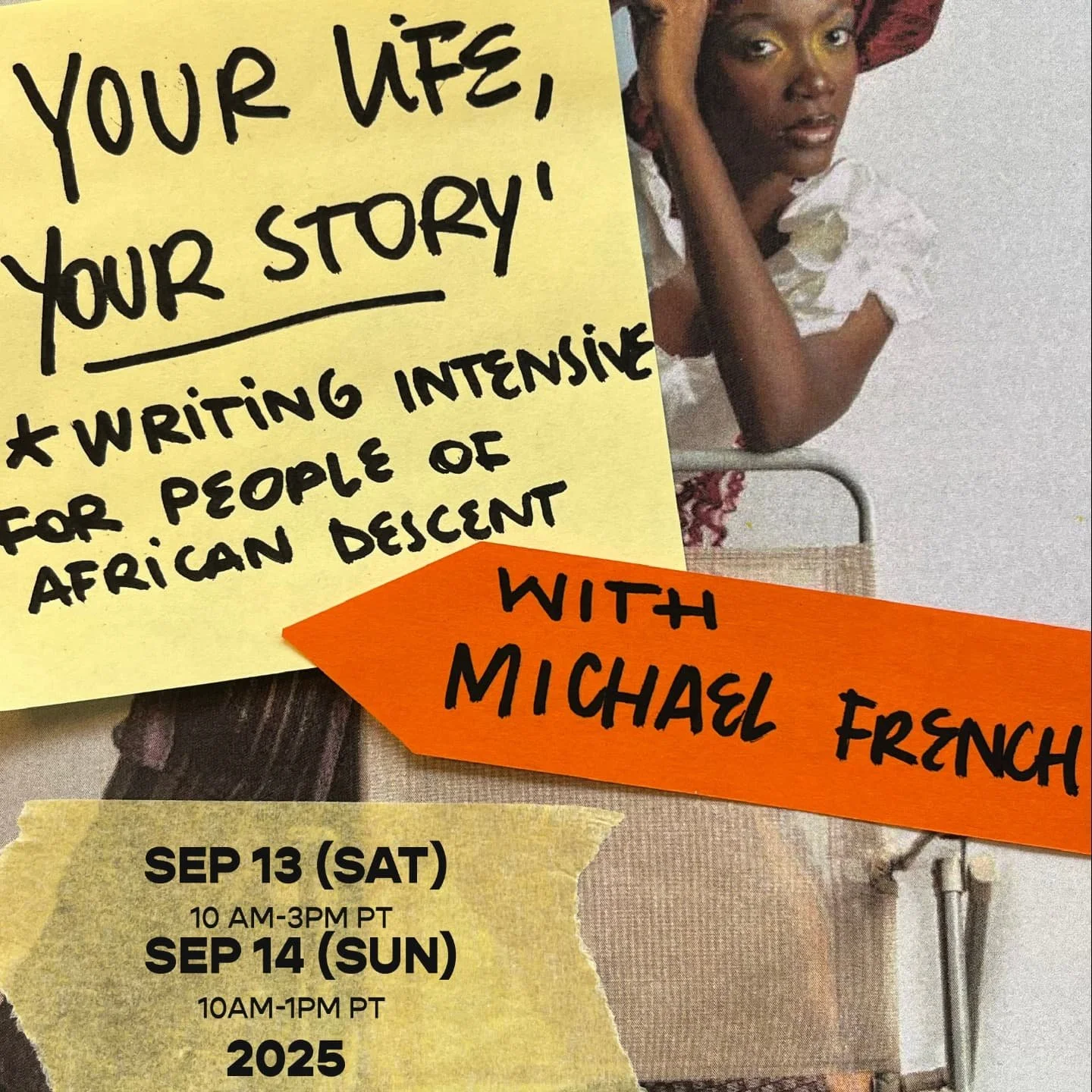 Comment 'MY LIFE' to get the reg link in your DM
Your Life, Your Story: Writing Intensive Workshop for People of African Descent&nbsp; [Online]

w. Micheal French

Sat Sep 13 10a-3p PT AND Sun Sep 14 10a-1p PT 2025
Online (Zoom)
$300-$1500 Sliding Sc