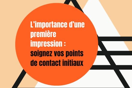 L’importance d’une première impression : soignez vos points de contact initiaux