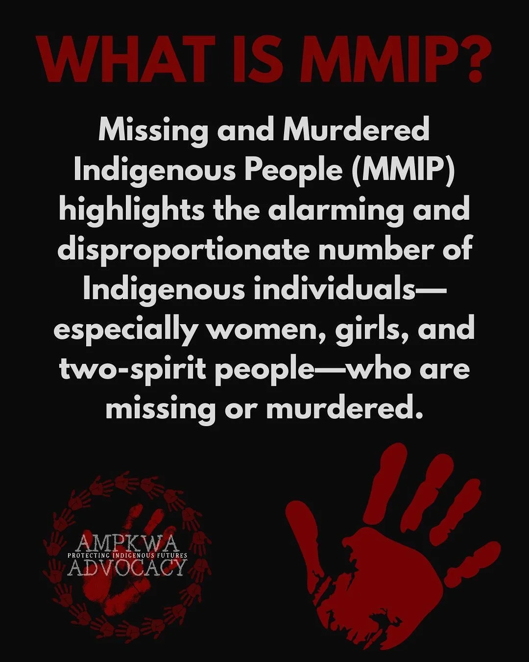 What is MMIP? Missing and Murdered Indigenous People highlights the alarming and disproportionate number of Indigenous individuals - especially women, girls, and two-spirit people - who are missing or murdered.  Ampkwa exist to raise awareness and su