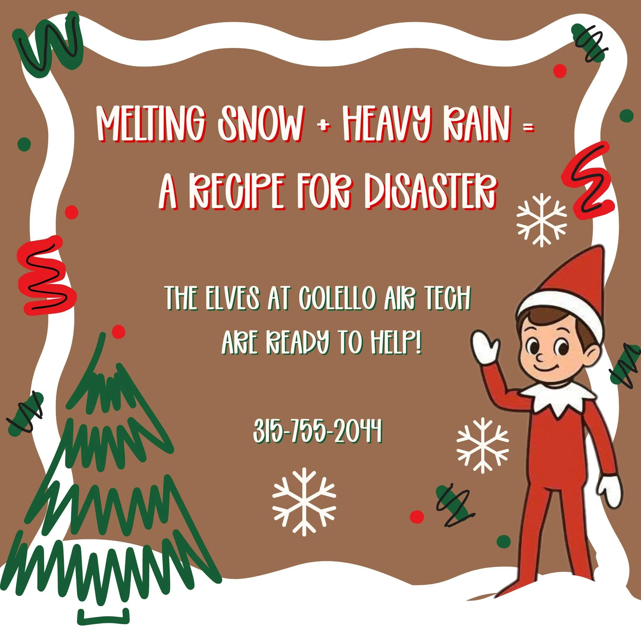 Dear Santa,
The elf needs help... the snow is melting and now the basement is flooding!
If this happens to YOU, call Colello Air Technologies ASAP. We will handle your emergency before the damage gets worse!
You can call 24/7/365 at 315-755-2044