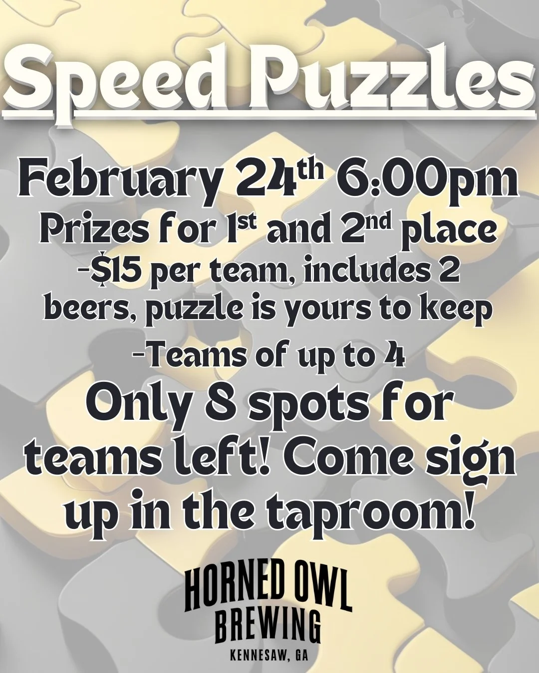 Join us Tuesday, February 24th at 6:00pm for another night of speed puzzles! Teams of up to 4 people. $15 per team, includes two beer/drink tickets per team and the puzzle is yours to take home at the end. First two teams to complete the puzzle will 