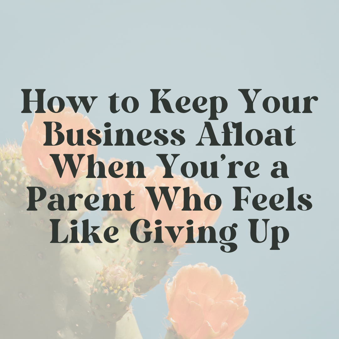 How to Keep Your Business Afloat When You’re a Parent Who Feels Like Giving Up