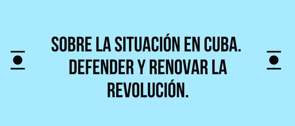 Sobre la situación en Cuba. Defender y renovar la revolución.