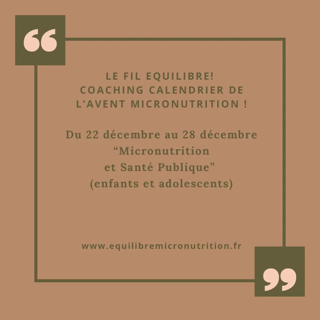 Hello ! 
Le Fil &Eacute;quilibre : Coaching Calendrier de l&rsquo;Avent Micronutrition ! 
Du 22 d&eacute;cembre au 28 d&eacute;cembre inclus :
&laquo;&nbsp;Micronutrition et Sante Publique.&nbsp;&raquo;
(Enfants et adolescents) 

Je vous souhaite une