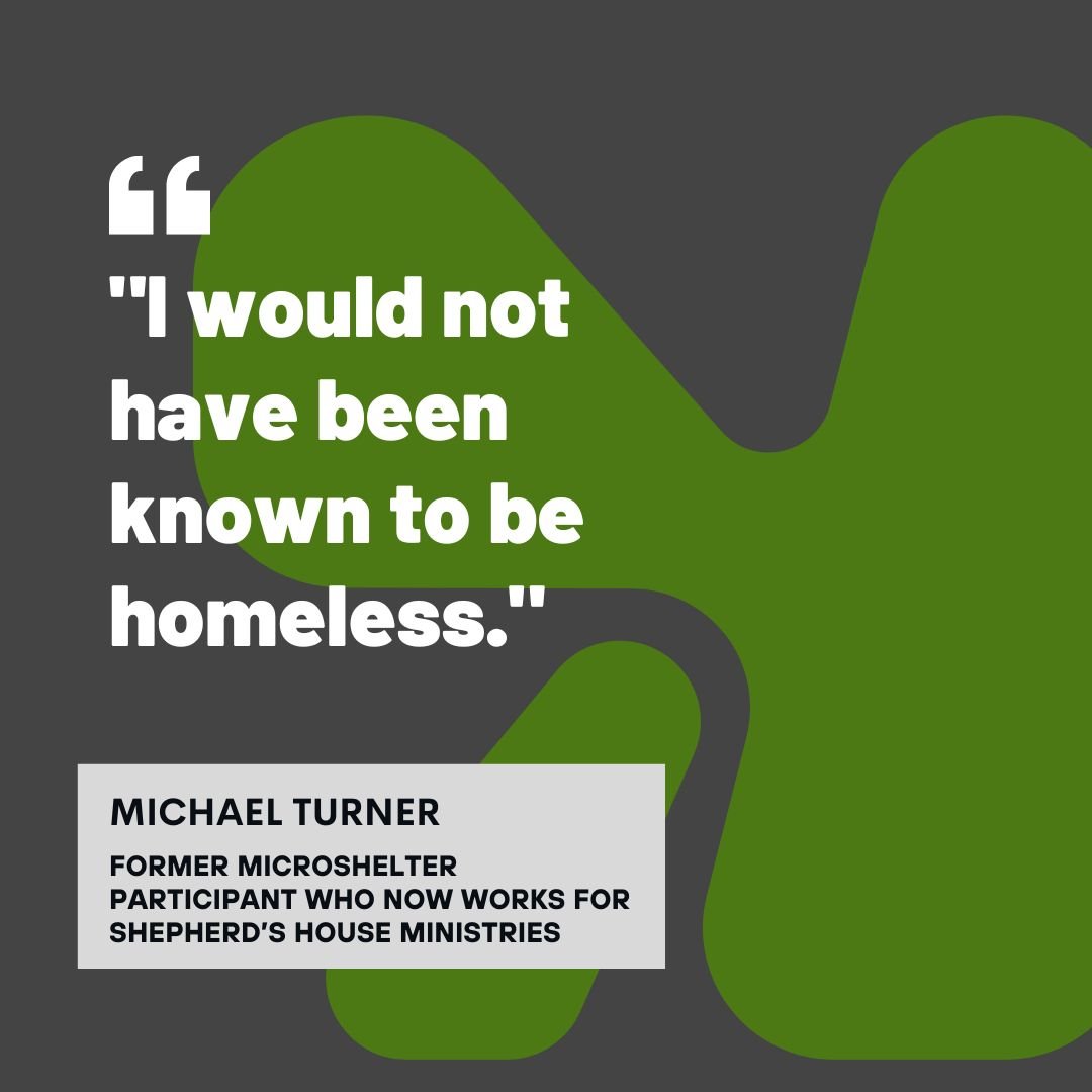 Quote "I would not have been known to be homeless" on gray background with green blobs. A white box with text "MICHAEL TURNER, FORMER MICROSHELTER PARTICIPANT WHO NOW WORKS FOR SHEPHERD'S HOUSE MINISTRIES